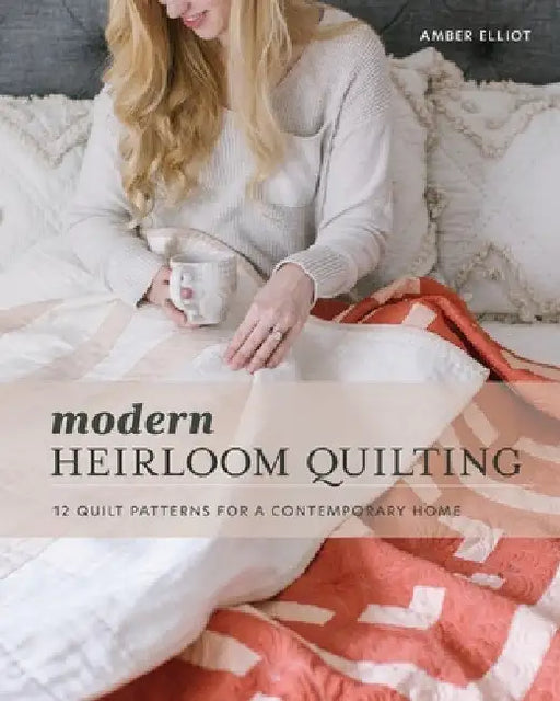 Modern Heirloom Quilting: 12 Quilt Patterns for a Contemporary Home by Amber Elliot