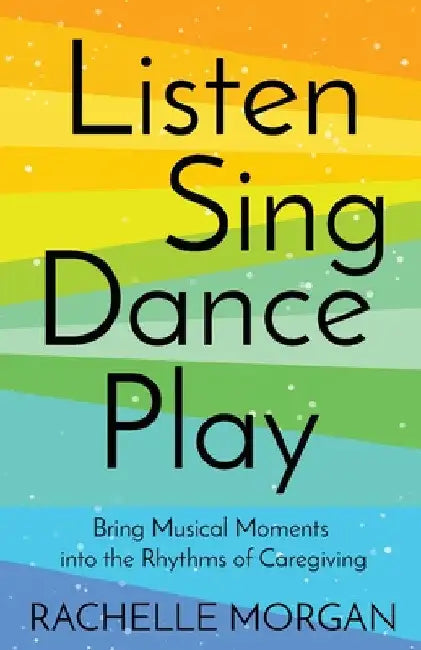 Listen, Sing, Dance, Play: Bring Musical Moments into the Rhythms of Caregiving by Rachelle Morgan