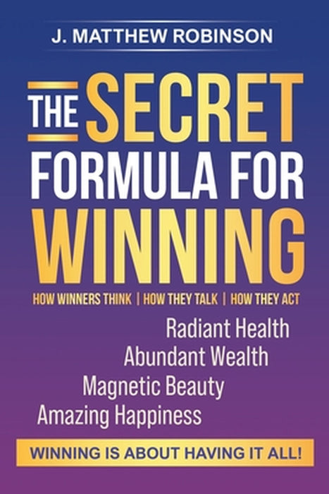 The Secret Formula for Winning: How Winners Think, How They Talk, and How They Act by J. Matthew Robinson