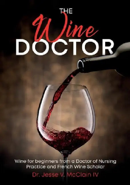 The Wine Doctor: Wine for beginners from a Doctor of Nursing Practice and French Wine Scholar by Jesse V. McClain