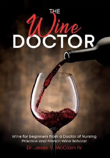 The Wine Doctor: Wine for beginners from a Doctor of Nursing Practice and French Wine Scholar by Jesse V. McClain