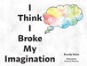 I Think I Broke My Imagination by Brandy Noice