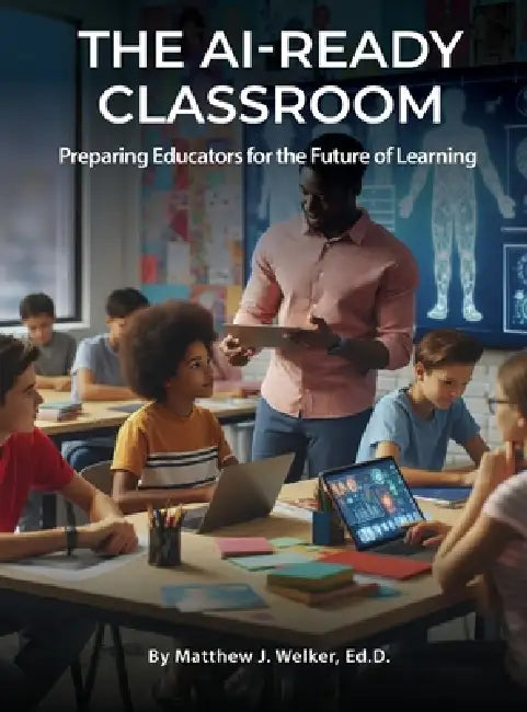 The AI Ready Classroom: Preparing Educators for the Future of Learning by Matthew J. Welker