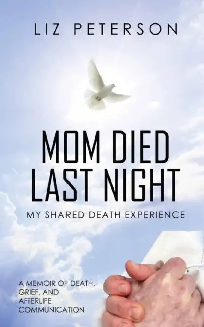 Mom Died Last Night: My shared death experience. A memoir of death, grief, and afterlife communication by Liz Peterson