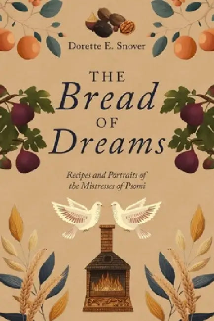 The Bread of Dreams, Recipes and Portraits of the Mistresses of Psomi: Recipes and Portraits of the Mistresses of Psomi by Dorette Ellen Snover