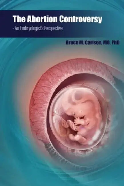 The Abortion Controversy: An Embryologist's Perspective by Bruce M. Carlson