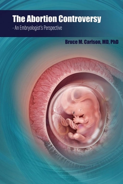 The Abortion Controversy: An Embryologist's Perspective by Bruce M. Carlson