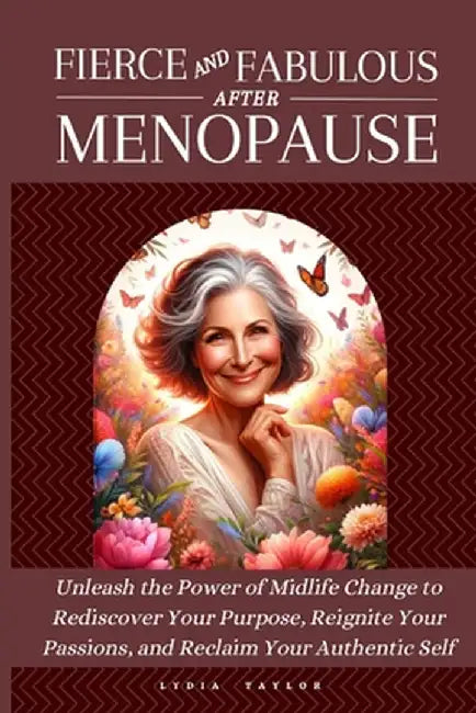 Fierce and Fabulous After Menopause: Unleash the Power of Midlife Change to Rediscover Your Purpose, Reignite Your Passions, and Reclaim Your Authenti by Lydia Taylor