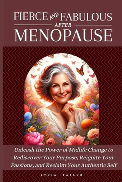 Fierce and Fabulous After Menopause: Unleash the Power of Midlife Change to Rediscover Your Purpose, Reignite Your Passions, and Reclaim Your Authenti by Lydia Taylor