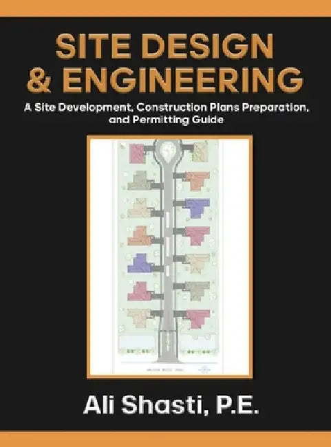 Site Design & Engineering: A Site Development, Construction Plans Preparation, and Permitting Guide. by Ali Shasti
