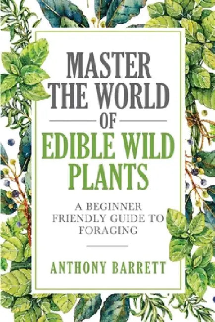 Master the World of Edible Wild Plants a Beginner Friendly Guide to Foraging by Anthony Barrett
