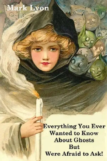 Everything You Ever Wanted to Know About Ghosts but Were Afraid to Ask by Mark Lyon