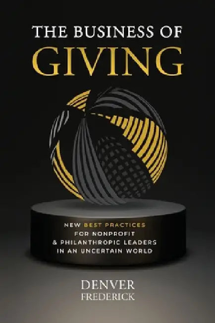 The Business of Giving: New Best Practices for Nonprofit and Philanthropic Leaders in an Uncertain World by Denver Frederick