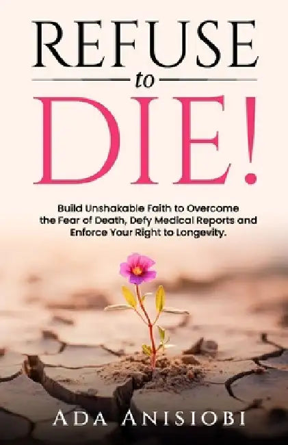 Refuse to Die!: Build Unshakable Faith to Overcome the Fear of Death, Defy Medical Reports, and Enforce Your Right to Longevity. by Ada Anisiobi