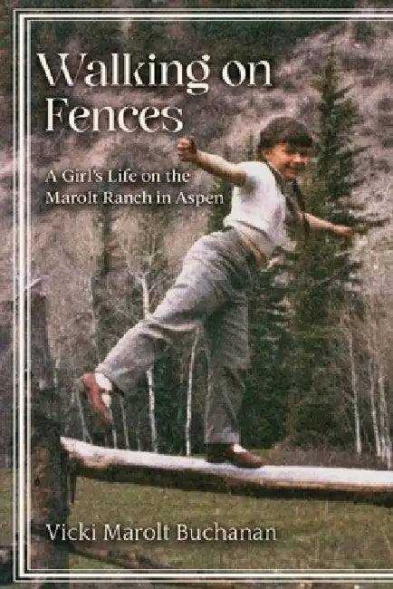Walking on Fences: A Girl's Life on the Marolt Ranch in Aspen by Vicki Marolt Buchanan