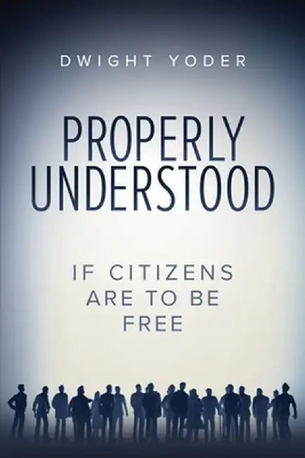 Properly Understood: If Citizens Are To Be Free by Dwight Yoder