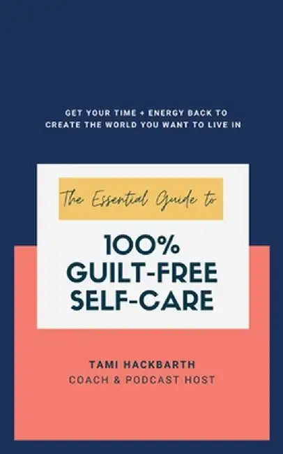 The Essential Guide to 100% Guilt-Free Self-Care: Get Your Time + Energy Back to Create the World You Want to Live In by Tami Hackbarth