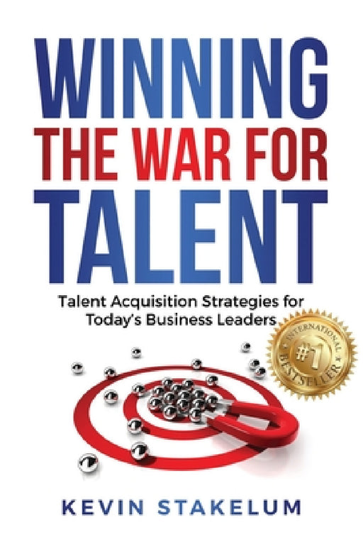 Winning the War for Talent: Talent Acquisition Strategies for Today's Business Leaders by Kevin Stakelum