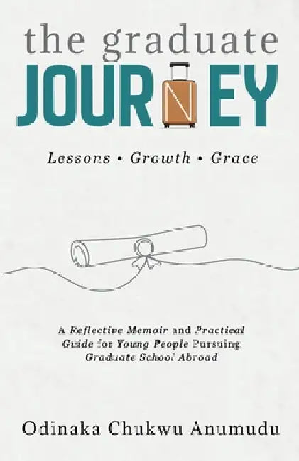 The Graduate Journey: A Reflective Memoir and Practical Guide for Young People Pursuing Graduate School Abroad by Odinaka Chukwu Anumudu