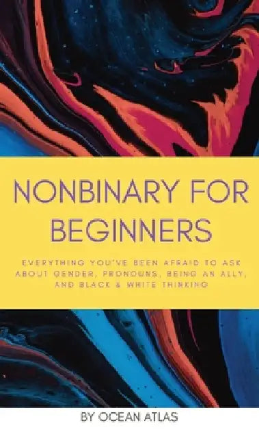 Nonbinary For Beginners: Everything you've been afraid to ask about gender, pronouns, being an ally, and black & white thinking by Ocean Atlas