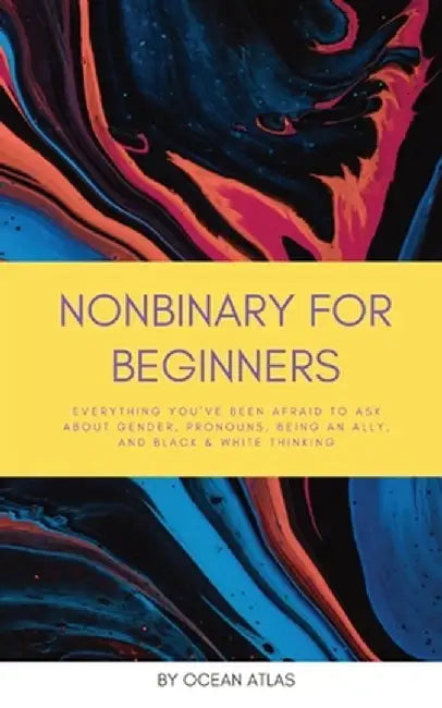 Nonbinary For Beginners: Everything you've been afraid to ask about gender, pronouns, being an ally, and black & white thinking by Ocean Atlas