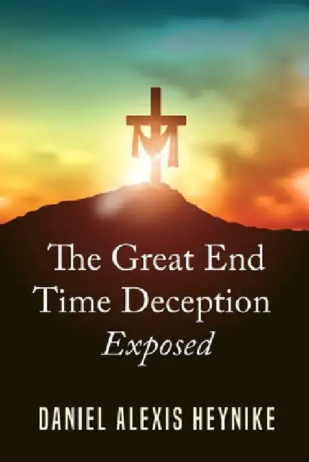 The Great End Time Deception by Daniel Alexis Heynike