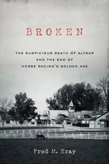 Broken: The Suspicious Death of Alydar and the End of Horse Racing's Golden Age by Fred M. Kray