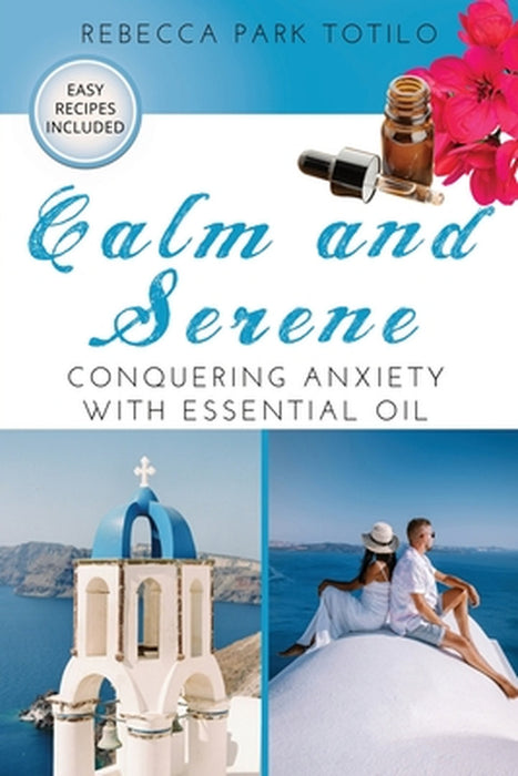 Calm and Serene: Conquering Anxiety With Essential Oil by Rebecca Park Totilo