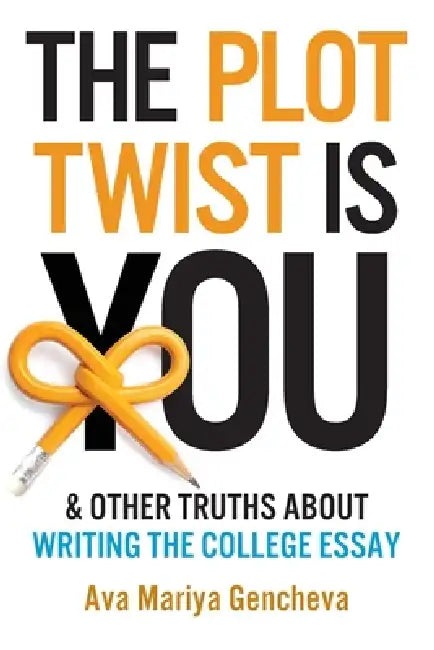 The Plot Twist Is You & Other Truths About Writing The College Essay by Ava Mariya Gencheva