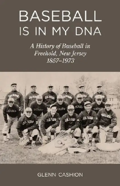 Baseball Is in My DNA: The History of Baseball in Freehold, New Jersey, 1857-1973 by Glenn Cashion