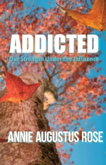 Addicted: Our Strength Under the Influence by Annie Augustus Rose
