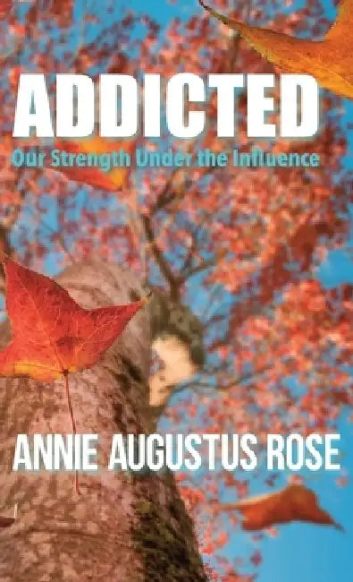 Addicted: Our Strength Under the Influence by Annie Augustus Rose