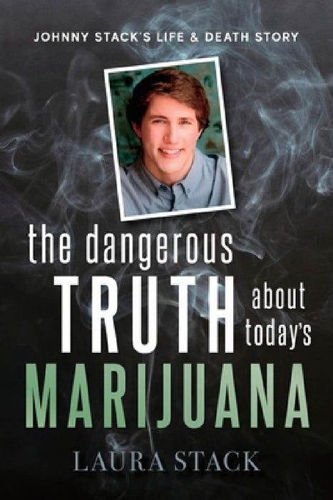 The Dangerous Truth About Today's Marijuana: Johnny Stack's Life and Death Story by Laura Stack