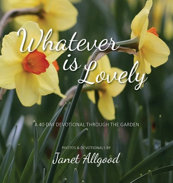 Whatever is Lovely: A 40-Day Devotional Through the Garden by Janet Allgood