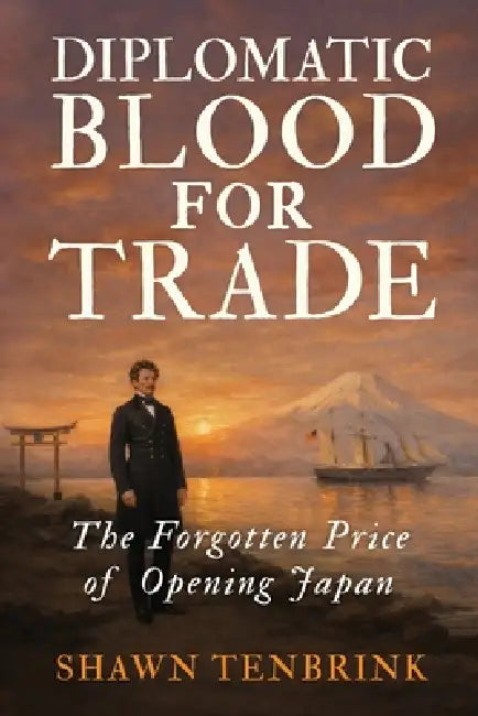 Diplomatic Blood for Trade: The Forgotten Price of Opening Japan by Shawn Tenbrink