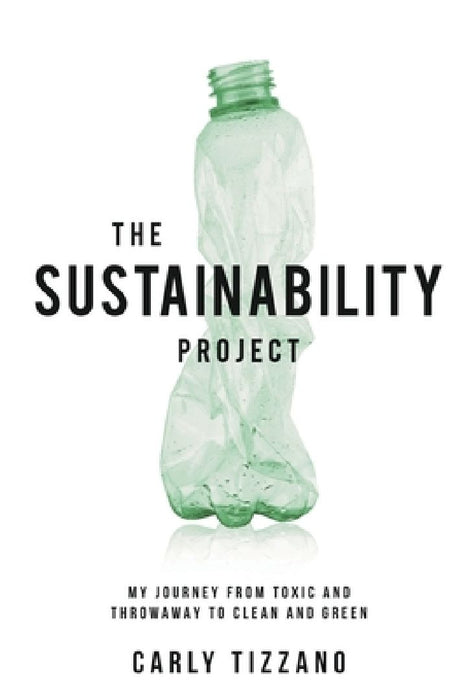 The Sustainability Project: My Journey from Toxic and Throwaway to Clean and Green by Carly Tizzano