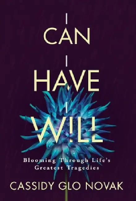 I Can I Have I Will: Blooming Through Life's Greatest Tragedies by Cassidy Glo Novak
