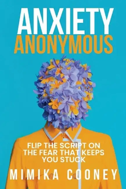 Anxiety Anonymous: Flipping The Script On The Fear That Keeps You Stuck by Mimika Cooney