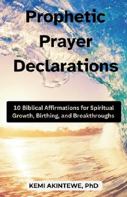 Prophetic Prayer Declarations: 10 Biblical Affirmations for Spiritual Growth, Birthing, and Breakthroughs by Kemi Akintewe