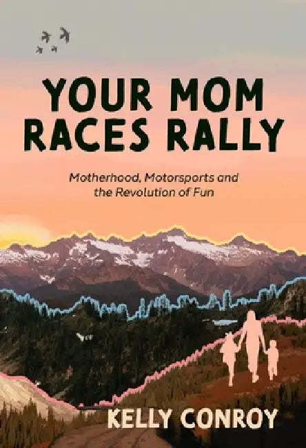 Your Mom Races Rally: Motherhood, Motorsports and the Revolution of Fun by Kelly Conroy