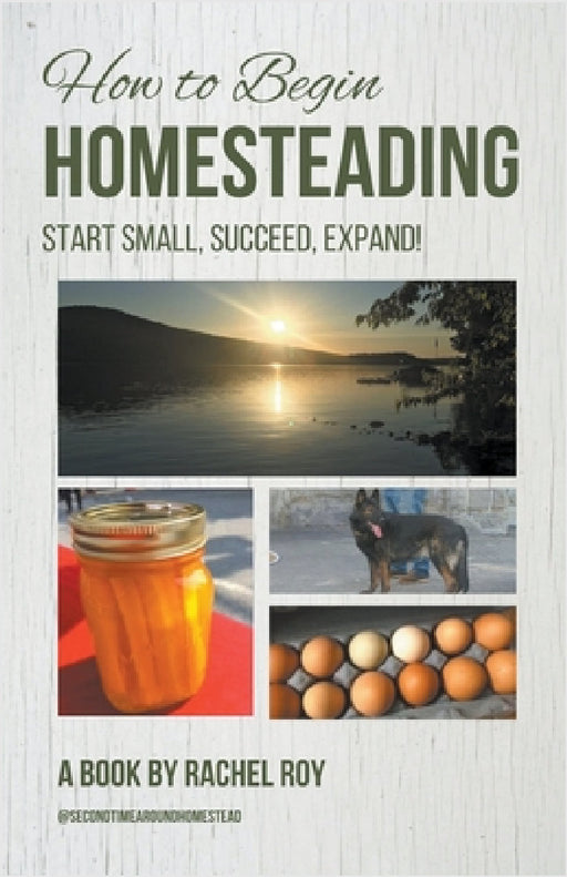 How to Begin Homesteading: Start Small, Succeed, Expand! by Rachel Roy