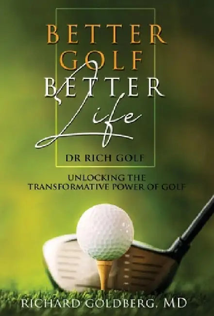 Better Golf Better Life: Unlocking The Transformative Power Of Golf by Richard J. Goldberg