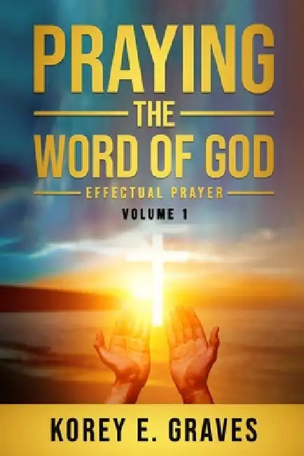 Praying the Word of God Effectual Prayer: Praying the Word of God Effectual Prayer by Korey Graves