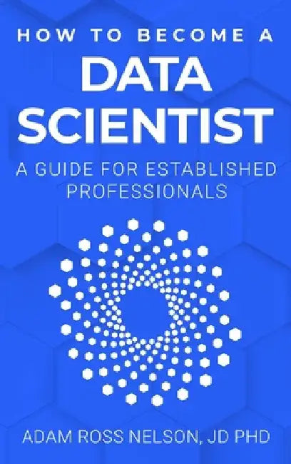 How to Become a Data Scientist: A Guide for Established Professionals by Adam Ross Nelson