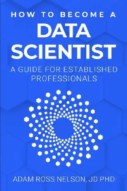 How to Become a Data Scientist: A Guide for Established Professionals by Adam Ross Nelson