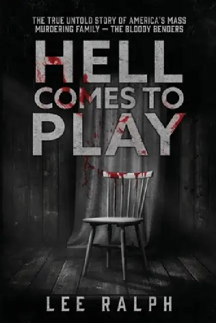 Hell Comes To Play: The True Untold Story of America's Mass Murdering Family, The Bloody Benders by Lee Ralph