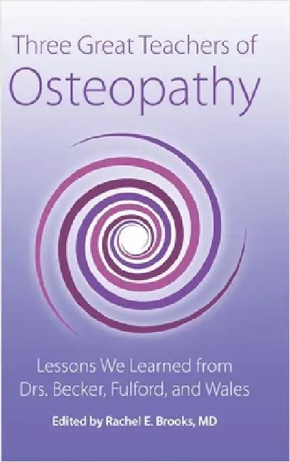 Three Great Teachers of Osteopathy: Lessons We Learned from Drs. Becker, Fulford, and Wales by Rachel E. Brooks