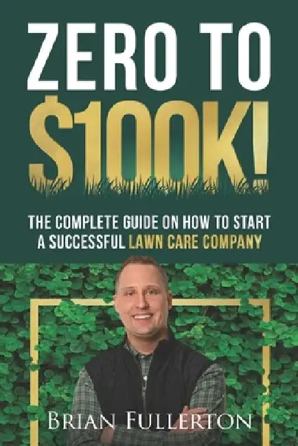 Zero To $100K!: The Complete Guide On How To Start A Successful Lawn Care Company by Brian Fullerton