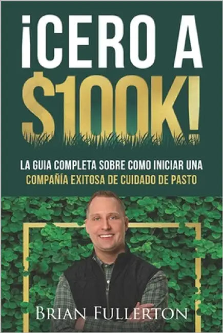 ¡Cero A $100k!: La Guía Completa Sobre Cómo Iniciar una Compañía Exitosa de Cuidado de Pasto by Fullerton, Brian