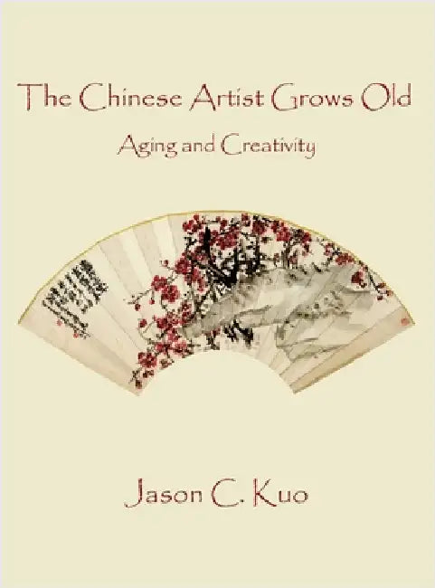 The Chinese Artist Grows Old: Aging and Creativity by Jason C. Kuo